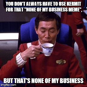 Sulu tea | YOU DON'T ALWAYS HAVE TO USE KERMIT FOR THAT "NONE OF MY BUSINESS MEME", BUT THAT'S NONE OF MY BUSINESS | image tagged in sulu tea,but thats none of my business | made w/ Imgflip meme maker