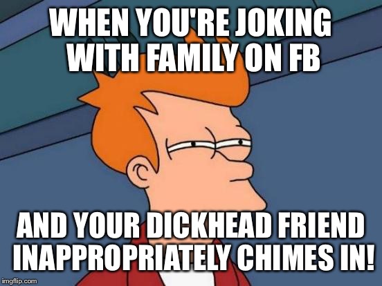 Futurama Fry | WHEN YOU'RE JOKING WITH FAMILY ON FB AND YOUR DICKHEAD FRIEND INAPPROPRIATELY CHIMES IN! | image tagged in memes,futurama fry | made w/ Imgflip meme maker