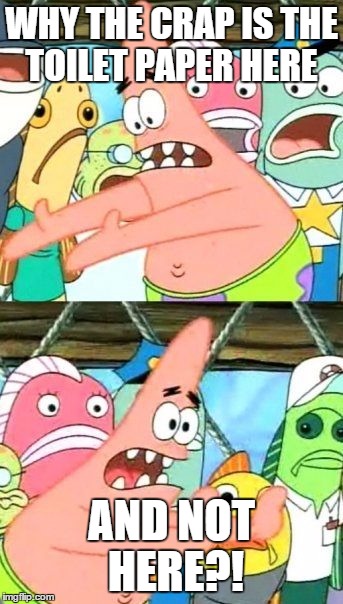 Put It Somewhere Else Patrick Meme | WHY THE CRAP IS THE TOILET PAPER HERE AND NOT HERE?! | image tagged in memes,put it somewhere else patrick | made w/ Imgflip meme maker