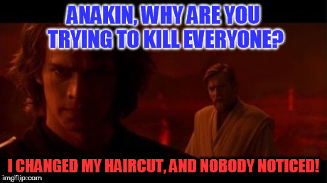 The Dark Side | ANAKIN, WHY ARE YOU TRYING TO KILL EVERYONE? I CHANGED MY HAIRCUT, AND NOBODY NOTICED! | image tagged in the dark side | made w/ Imgflip meme maker