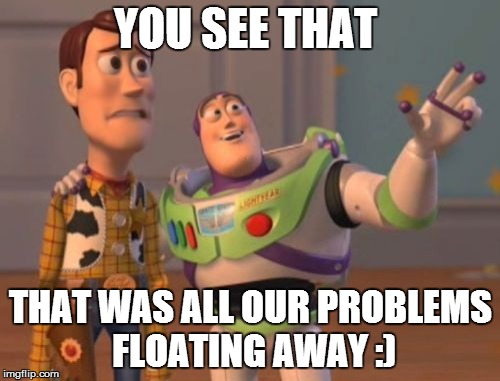 X, X Everywhere | YOU SEE THAT THAT WAS ALL OUR PROBLEMS FLOATING AWAY :) | image tagged in memes,x x everywhere | made w/ Imgflip meme maker