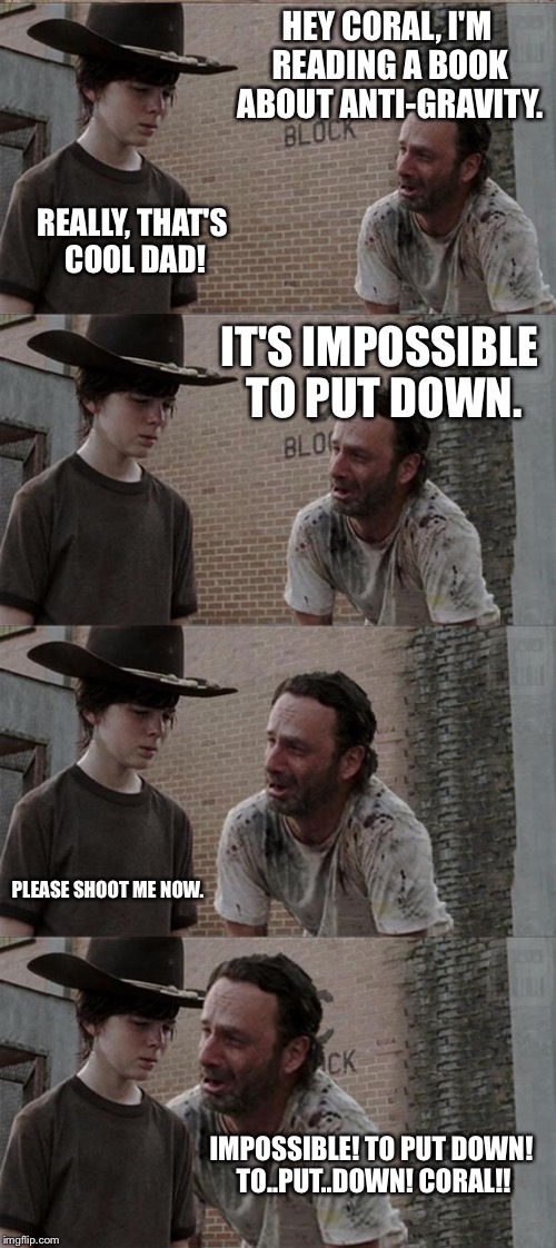 Rick and Carl Long Meme | HEY CORAL, I'M READING A BOOK ABOUT ANTI-GRAVITY. REALLY, THAT'S COOL DAD! IT'S IMPOSSIBLE TO PUT DOWN. PLEASE SHOOT ME NOW. IMPOSSIBLE! TO  | image tagged in memes,rick and carl long | made w/ Imgflip meme maker