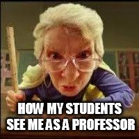 Angry Teacher | HOW MY STUDENTS SEE ME AS A PROFESSOR | image tagged in angry teacher | made w/ Imgflip meme maker