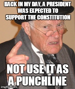 Back In My Day Meme | BACK IN MY DAY, A PRESIDENT WAS EXPECTED TO SUPPORT THE CONSTITUTION NOT USE IT AS A PUNCHLINE | image tagged in memes,back in my day | made w/ Imgflip meme maker