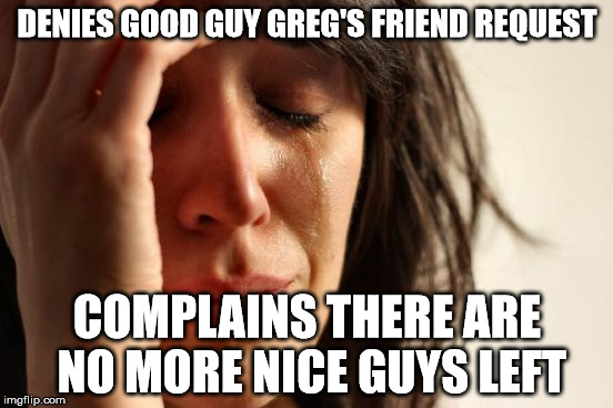 Cry a river.  It's your own fault. | DENIES GOOD GUY GREG'S FRIEND REQUEST COMPLAINS THERE ARE NO MORE NICE GUYS LEFT | image tagged in memes,first world problems | made w/ Imgflip meme maker