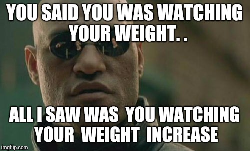 Matrix Morpheus | YOU SAID YOU WAS WATCHING  YOUR WEIGHT. . ALL I SAW WAS  YOU WATCHING  YOUR  WEIGHT  INCREASE | image tagged in memes,matrix morpheus | made w/ Imgflip meme maker