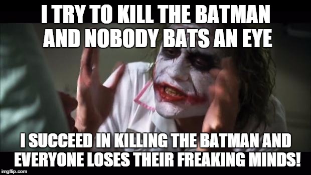 And everybody loses their minds Meme | I TRY TO KILL THE BATMAN AND NOBODY BATS AN EYE I SUCCEED IN KILLING THE BATMAN AND EVERYONE LOSES THEIR FREAKING MINDS! | image tagged in memes,and everybody loses their minds | made w/ Imgflip meme maker