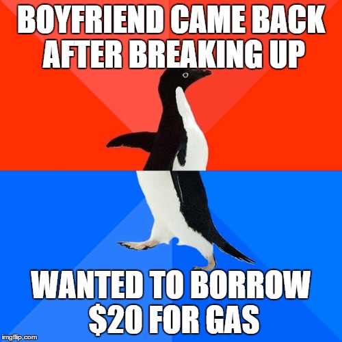 Socially Awesome Awkward Penguin Meme | BOYFRIEND CAME BACK AFTER BREAKING UP WANTED TO BORROW $20 FOR GAS | image tagged in memes,socially awesome awkward penguin,AdviceAnimals | made w/ Imgflip meme maker