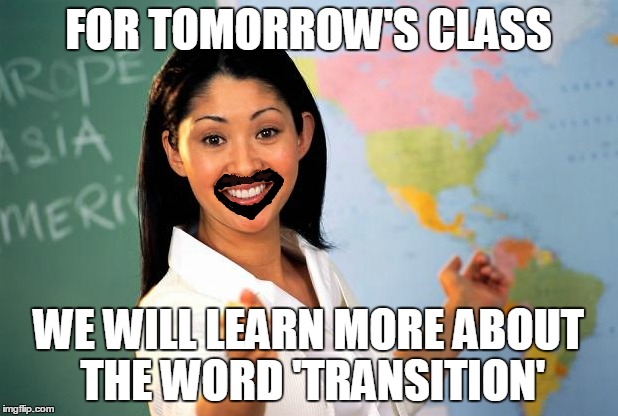 Unhelpful teacher a la Bruce Jenner | FOR TOMORROW'S CLASS WE WILL LEARN MORE ABOUT THE WORD 'TRANSITION' | image tagged in unhelpful high school teacher,meme | made w/ Imgflip meme maker