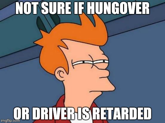 Futurama Fry Meme | NOT SURE IF HUNGOVER OR DRIVER IS RETARDED | image tagged in memes,futurama fry | made w/ Imgflip meme maker