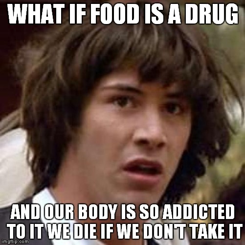 Conspiracy Keanu | WHAT IF FOOD IS A DRUG AND OUR BODY IS SO ADDICTED TO IT WE DIE IF WE DON'T TAKE IT | image tagged in memes,conspiracy keanu | made w/ Imgflip meme maker