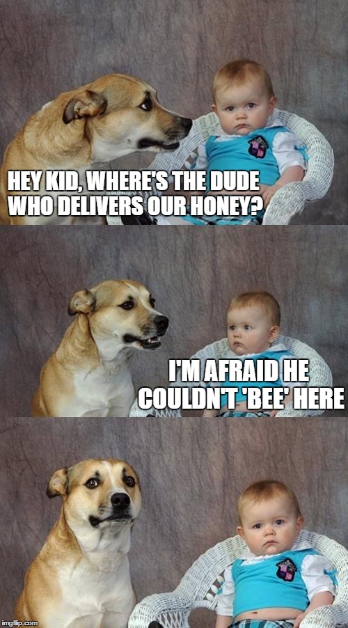 Bad Pun Baby | HEY KID, WHERE'S THE DUDE WHO DELIVERS OUR HONEY? I'M AFRAID HE COULDN'T 'BEE' HERE | image tagged in memes,dad joke dog,pun | made w/ Imgflip meme maker
