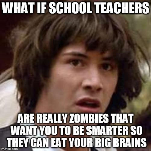 Conspiracy Keanu | WHAT IF SCHOOL TEACHERS ARE REALLY ZOMBIES THAT WANT YOU TO BE SMARTER SO THEY CAN EAT YOUR BIG BRAINS | image tagged in memes,conspiracy keanu | made w/ Imgflip meme maker