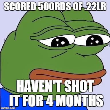 pepe | SCORED 500RDS OF .22LR HAVEN'T SHOT IT FOR 4 MONTHS | image tagged in pepe | made w/ Imgflip meme maker