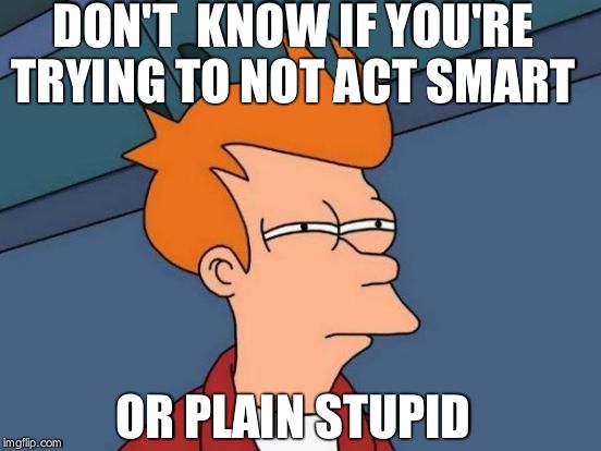 Futurama Fry | DON'T  KNOW IF YOU'RE TRYING TO NOT ACT SMART OR PLAIN STUPID | image tagged in memes,futurama fry | made w/ Imgflip meme maker