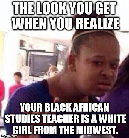 Black Girl Wat Meme | THE LOOK YOU GET WHEN YOU REALIZE YOUR BLACK AFRICAN STUDIES TEACHER IS A WHITE GIRL FROM THE MIDWEST. | image tagged in confused black girl | made w/ Imgflip meme maker