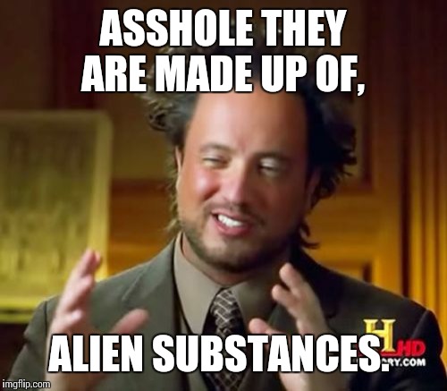 Ancient Aliens Meme | ASSHOLE THEY ARE MADE UP OF, ALIEN SUBSTANCES. | image tagged in memes,ancient aliens | made w/ Imgflip meme maker