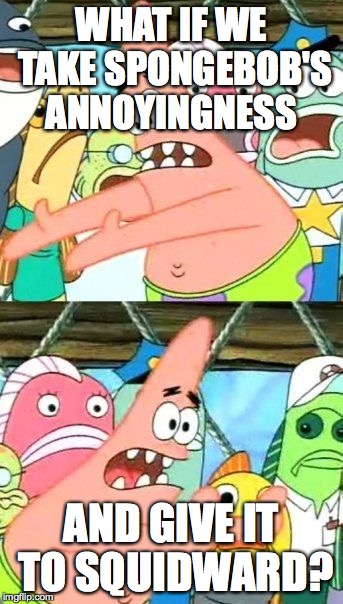 Put It Somewhere Else Patrick Meme | WHAT IF WE TAKE SPONGEBOB'S ANNOYINGNESS AND GIVE IT TO SQUIDWARD? | image tagged in memes,put it somewhere else patrick | made w/ Imgflip meme maker