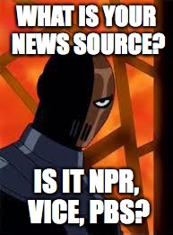 Deathstroke | WHAT IS YOUR NEWS SOURCE? IS IT NPR, VICE, PBS? | image tagged in deathstroke | made w/ Imgflip meme maker