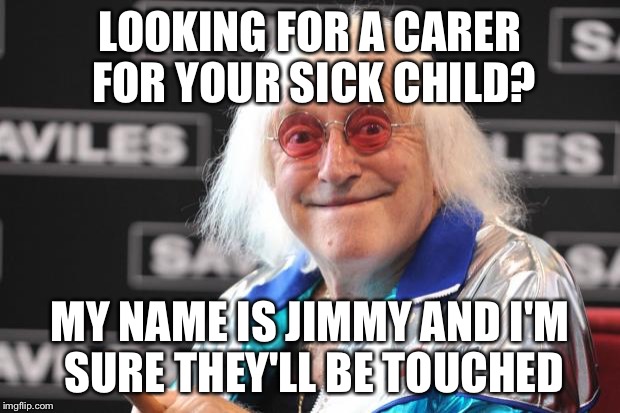 Jimmy Savile | LOOKING FOR A CARER FOR YOUR SICK CHILD? MY NAME IS JIMMY AND I'M SURE THEY'LL BE TOUCHED | image tagged in jimmy savile | made w/ Imgflip meme maker