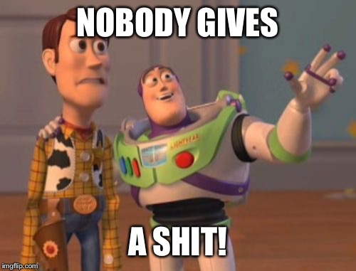 X, X Everywhere Meme | NOBODY GIVES A SHIT! | image tagged in memes,x x everywhere | made w/ Imgflip meme maker