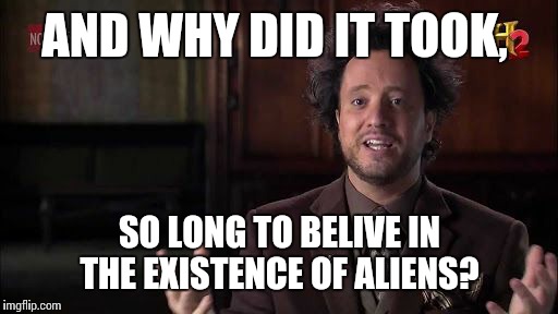 AND WHY DID IT TOOK, SO LONG TO BELIVE IN THE EXISTENCE OF ALIENS? | made w/ Imgflip meme maker