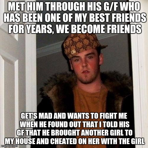 Scumbag Steve Meme | MET HIM THROUGH HIS G/F WHO HAS BEEN ONE OF MY BEST FRIENDS FOR YEARS, WE BECOME FRIENDS GET'S MAD AND WANTS TO FIGHT ME WHEN HE FOUND OUT T | image tagged in memes,scumbag steve,AdviceAnimals | made w/ Imgflip meme maker