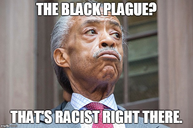 Racist | THE BLACK PLAGUE? THAT'S RACIST RIGHT THERE. | image tagged in sharpton,plague,black,black plague,racist | made w/ Imgflip meme maker