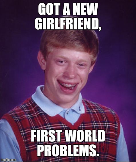 Bad Luck Brian Meme | GOT A NEW GIRLFRIEND, FIRST WORLD PROBLEMS. | image tagged in memes,bad luck brian | made w/ Imgflip meme maker