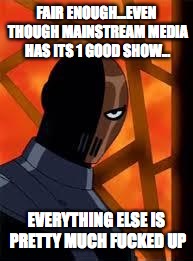 Deathstroke | FAIR ENOUGH...EVEN THOUGH MAINSTREAM MEDIA HAS ITS 1 GOOD SHOW... EVERYTHING ELSE IS PRETTY MUCH F**KED UP | image tagged in deathstroke | made w/ Imgflip meme maker