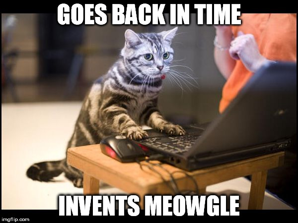 GOES BACK IN TIME INVENTS MEOWGLE | image tagged in meowgle | made w/ Imgflip meme maker