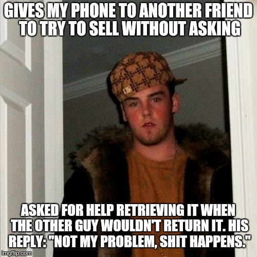 Scumbag Steve Meme | GIVES MY PHONE TO ANOTHER FRIEND TO TRY TO SELL WITHOUT ASKING ASKED FOR HELP RETRIEVING IT WHEN THE OTHER GUY WOULDN'T RETURN IT. HIS REPLY | image tagged in memes,scumbag steve,AdviceAnimals | made w/ Imgflip meme maker