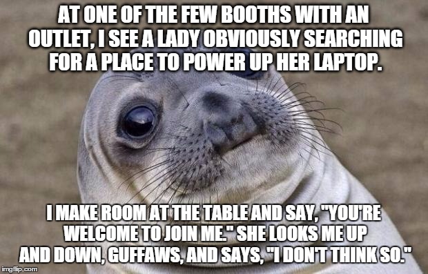 Awkward Moment Sealion | AT ONE OF THE FEW BOOTHS WITH AN OUTLET, I SEE A LADY OBVIOUSLY SEARCHING FOR A PLACE TO POWER UP HER LAPTOP. I MAKE ROOM AT THE TABLE AND S | image tagged in memes,awkward moment sealion,AdviceAnimals | made w/ Imgflip meme maker