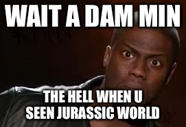 Kevin Hart | WAIT A DAM MIN THE HELL WHEN U SEEN JURASSIC WORLD | image tagged in memes,kevin hart the hell | made w/ Imgflip meme maker