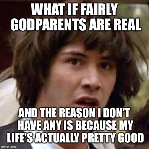 Conspiracy Keanu | WHAT IF FAIRLY GODPARENTS ARE REAL AND THE REASON I DON'T HAVE ANY IS BECAUSE MY LIFE'S ACTUALLY PRETTY GOOD | image tagged in memes,conspiracy keanu | made w/ Imgflip meme maker