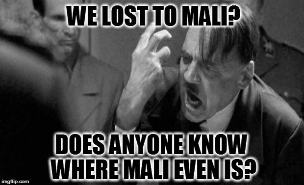 hitler | WE LOST TO MALI? DOES ANYONE KNOW WHERE MALI EVEN IS? | image tagged in hitler | made w/ Imgflip meme maker