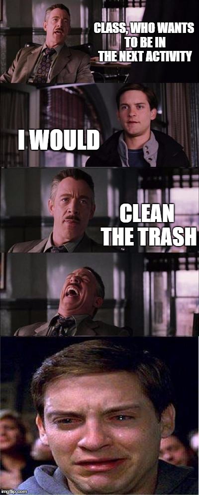 Peter Parker Cry Meme | CLASS, WHO WANTS TO BE IN THE NEXT ACTIVITY I WOULD CLEAN THE TRASH | image tagged in memes,peter parker cry | made w/ Imgflip meme maker