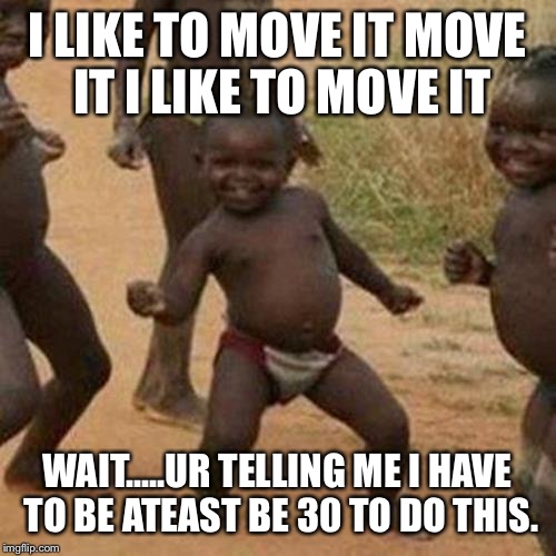 Third World Success Kid Meme | I LIKE TO MOVE IT MOVE IT I LIKE TO MOVE IT WAIT.....UR TELLING ME I HAVE TO BE ATEAST BE 30 TO DO THIS. | image tagged in memes,third world success kid | made w/ Imgflip meme maker