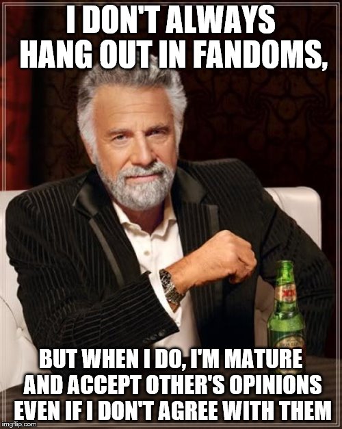 The Most Interesting Man In The World | I DON'T ALWAYS HANG OUT IN FANDOMS, BUT WHEN I DO, I'M MATURE AND ACCEPT OTHER'S OPINIONS EVEN IF I DON'T AGREE WITH THEM | image tagged in memes,the most interesting man in the world | made w/ Imgflip meme maker