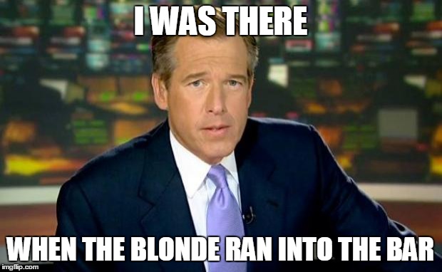 Brian Williams Was There | I WAS THERE WHEN THE BLONDE RAN INTO THE BAR | image tagged in memes,brian williams was there | made w/ Imgflip meme maker