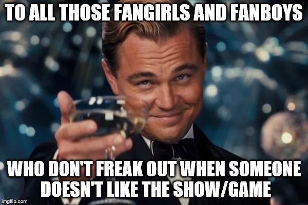 I Just Point Out My Opinions and Walk Away | TO ALL THOSE FANGIRLS AND FANBOYS WHO DON'T FREAK OUT WHEN SOMEONE DOESN'T LIKE THE SHOW/GAME | image tagged in memes,leonardo dicaprio cheers | made w/ Imgflip meme maker