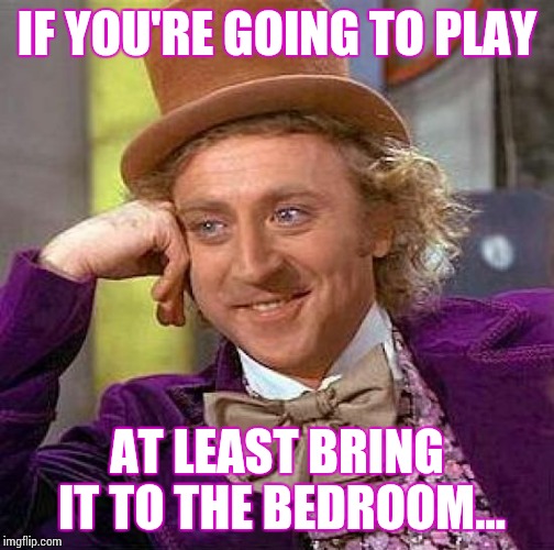 Creepy Condescending Wonka | IF YOU'RE GOING TO PLAY AT LEAST BRING IT TO THE BEDROOM... | image tagged in memes,creepy condescending wonka | made w/ Imgflip meme maker
