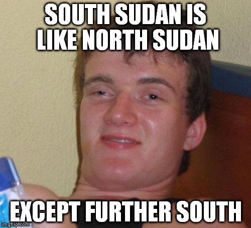 10 Guy Meme | SOUTH SUDAN IS LIKE NORTH SUDAN EXCEPT FURTHER SOUTH | image tagged in memes,10 guy | made w/ Imgflip meme maker