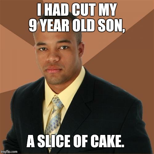 9 year old son.  | I HAD CUT MY 9 YEAR OLD SON, A SLICE OF CAKE. | image tagged in memes,successful black man | made w/ Imgflip meme maker