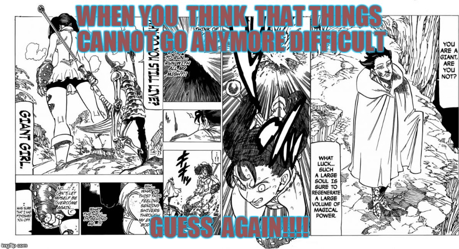 WHEN YOU  THINK  THAT THINGS CANNOT GO ANYMORE DIFFICULT GUESS  AGAIN!!!! | image tagged in nanatsu no taizai | made w/ Imgflip meme maker