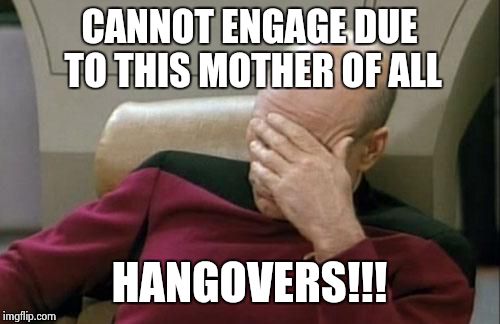 Captain Picard Facepalm | CANNOT ENGAGE DUE TO THIS MOTHER OF ALL HANGOVERS!!! | image tagged in memes,captain picard facepalm | made w/ Imgflip meme maker