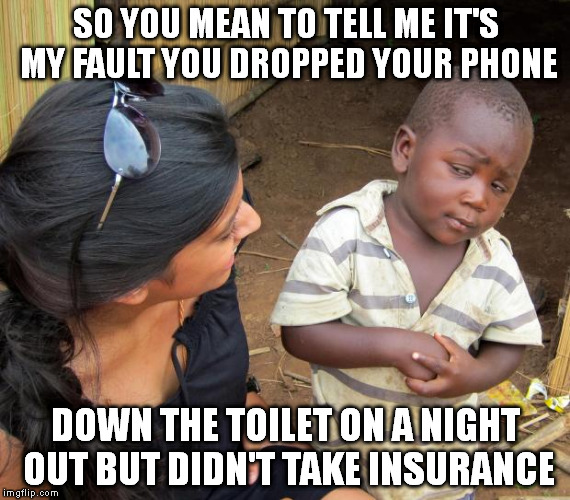 So you mean to tell me | SO YOU MEAN TO TELL ME IT'S MY FAULT YOU DROPPED YOUR PHONE DOWN THE TOILET ON A NIGHT OUT BUT DIDN'T TAKE INSURANCE | image tagged in so you mean to tell me | made w/ Imgflip meme maker
