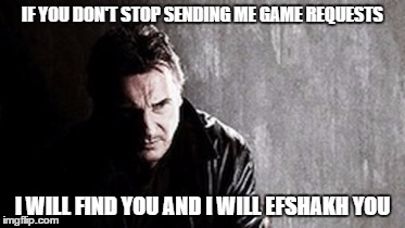 I Will Find You And Kill You Meme | IF YOU DON'T STOP SENDING ME GAME REQUESTS I WILL FIND YOU AND I WILL EFSHAKH YOU | image tagged in memes,i will find you and kill you | made w/ Imgflip meme maker
