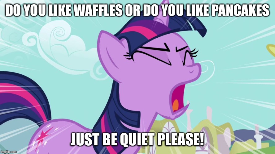 Twilight Sparkle Yelling | DO YOU LIKE WAFFLES OR DO YOU LIKE PANCAKES JUST BE QUIET PLEASE! | image tagged in twilight sparkle yelling | made w/ Imgflip meme maker