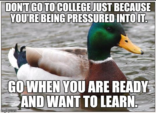 Actual Advice Mallard Meme | DON'T GO TO COLLEGE JUST BECAUSE YOU'RE BEING PRESSURED INTO IT. GO WHEN YOU ARE READY AND WANT TO LEARN. | image tagged in memes,actual advice mallard,AdviceAnimals | made w/ Imgflip meme maker